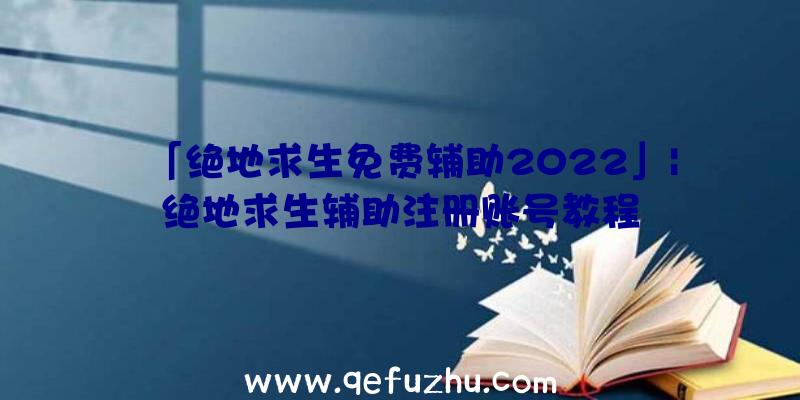 「绝地求生免费辅助2022」|绝地求生辅助注册账号教程